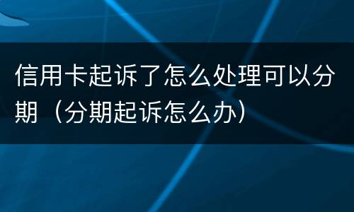 信用卡起诉了怎么处理可以分期（分期起诉怎么办）