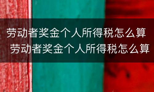 劳动者奖金个人所得税怎么算 劳动者奖金个人所得税怎么算的