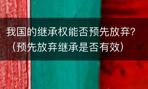 我国的继承权能否预先放弃？（预先放弃继承是否有效）