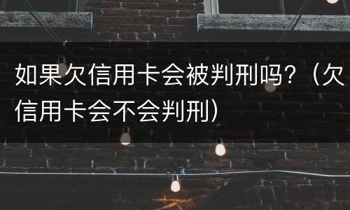 如果欠信用卡会被判刑吗?（欠信用卡会不会判刑）