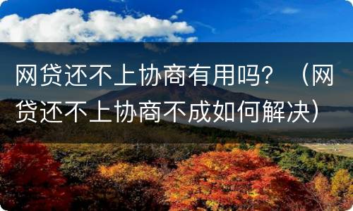 网贷还不上协商有用吗？（网贷还不上协商不成如何解决）