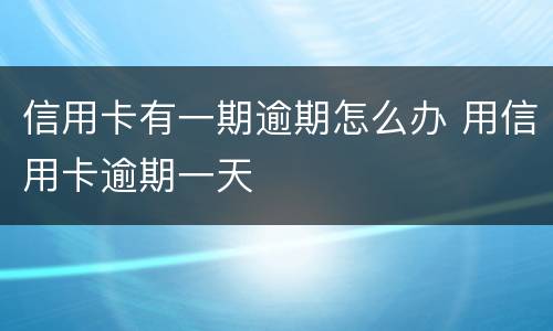 信用卡有一期逾期怎么办 用信用卡逾期一天