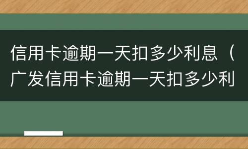 信用卡逾期一天扣多少利息（广发信用卡逾期一天扣多少利息）