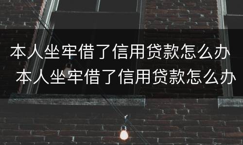 本人坐牢借了信用贷款怎么办 本人坐牢借了信用贷款怎么办理