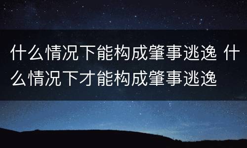 什么情况下能构成肇事逃逸 什么情况下才能构成肇事逃逸