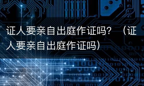 证人要亲自出庭作证吗？（证人要亲自出庭作证吗）