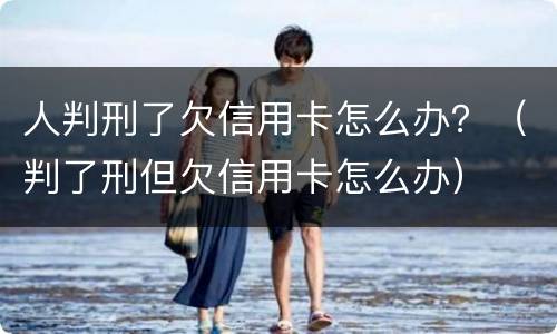 人判刑了欠信用卡怎么办？（判了刑但欠信用卡怎么办）