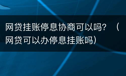 网贷挂账停息协商可以吗？（网贷可以办停息挂账吗）