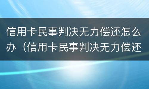 信用卡民事判决无力偿还怎么办（信用卡民事判决无力偿还怎么办理）