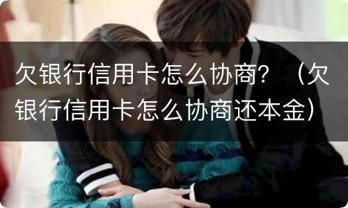欠银行信用卡怎么协商？（欠银行信用卡怎么协商还本金）