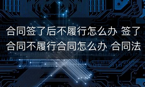 合同签了后不履行怎么办 签了合同不履行合同怎么办 合同法