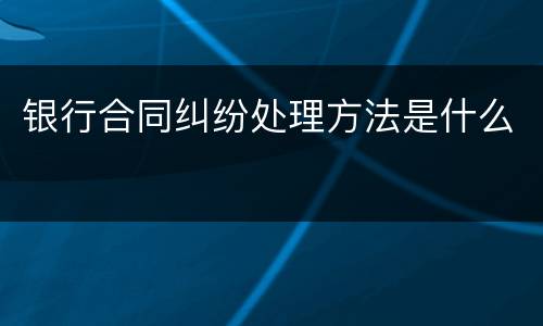 银行合同纠纷处理方法是什么
