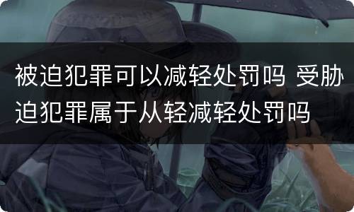 被迫犯罪可以减轻处罚吗 受胁迫犯罪属于从轻减轻处罚吗