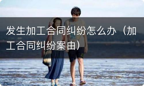 发生加工合同纠纷怎么办（加工合同纠纷案由）