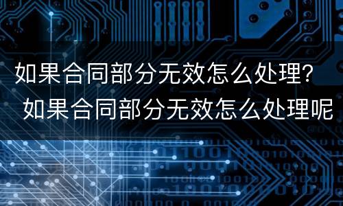 如果合同部分无效怎么处理？ 如果合同部分无效怎么处理呢