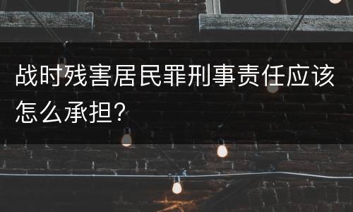 战时残害居民罪刑事责任应该怎么承担?