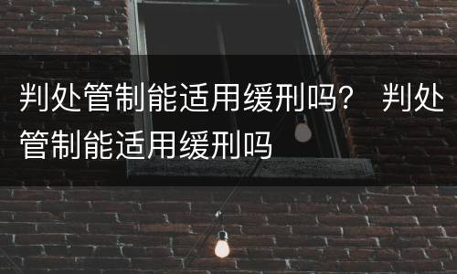 判处管制能适用缓刑吗？ 判处管制能适用缓刑吗