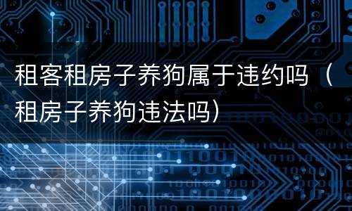 租客租房子养狗属于违约吗（租房子养狗违法吗）