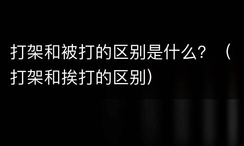 打架和被打的区别是什么？（打架和挨打的区别）