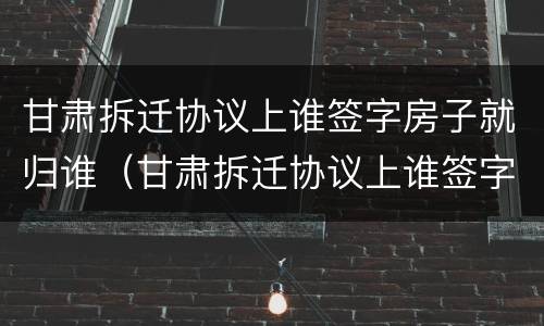 甘肃拆迁协议上谁签字房子就归谁（甘肃拆迁协议上谁签字房子就归谁所有吗?）
