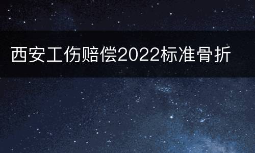 西安工伤赔偿2022标准骨折