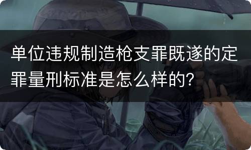 单位违规制造枪支罪既遂的定罪量刑标准是怎么样的？