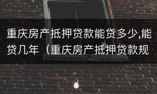 重庆房产抵押贷款能贷多少,能贷几年（重庆房产抵押贷款规定）