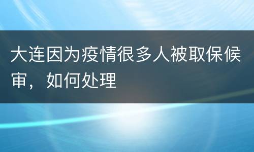 大连因为疫情很多人被取保候审，如何处理