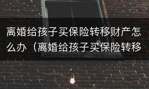 离婚给孩子买保险转移财产怎么办（离婚给孩子买保险转移财产怎么办理）