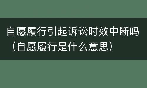 自愿履行引起诉讼时效中断吗（自愿履行是什么意思）