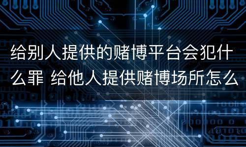 给别人提供的赌博平台会犯什么罪 给他人提供赌博场所怎么处理