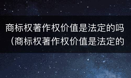 商标权著作权价值是法定的吗（商标权著作权价值是法定的吗）