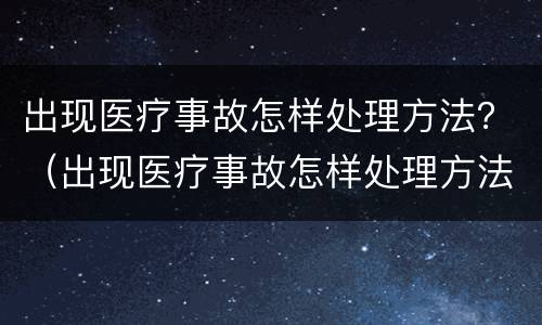 出现医疗事故怎样处理方法？（出现医疗事故怎样处理方法视频）