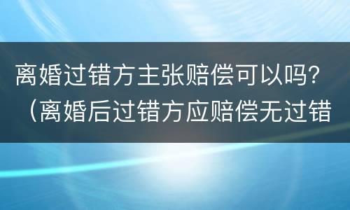 离婚过错方主张赔偿可以吗？（离婚后过错方应赔偿无过错方）