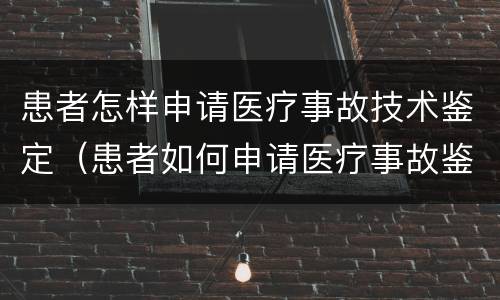 患者怎样申请医疗事故技术鉴定（患者如何申请医疗事故鉴定）