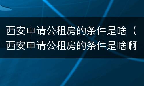 西安申请公租房的条件是啥（西安申请公租房的条件是啥啊）