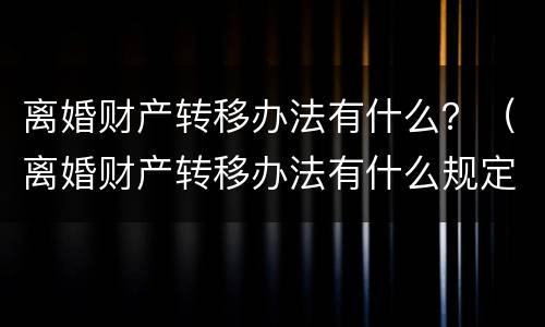 离婚财产转移办法有什么？（离婚财产转移办法有什么规定）