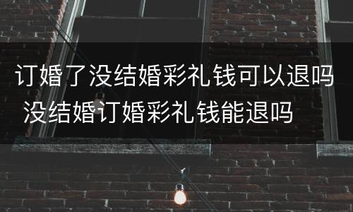 订婚了没结婚彩礼钱可以退吗 没结婚订婚彩礼钱能退吗
