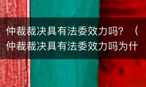 仲裁裁决具有法委效力吗？（仲裁裁决具有法委效力吗为什么）