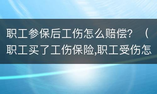 职工参保后工伤怎么赔偿？（职工买了工伤保险,职工受伤怎么赔偿）