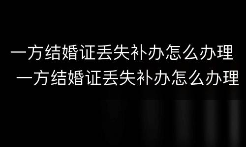 一方结婚证丢失补办怎么办理 一方结婚证丢失补办怎么办理手续