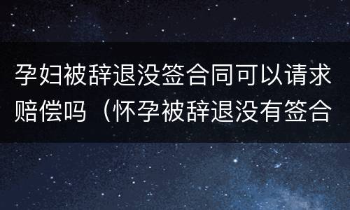 孕妇被辞退没签合同可以请求赔偿吗（怀孕被辞退没有签合同）