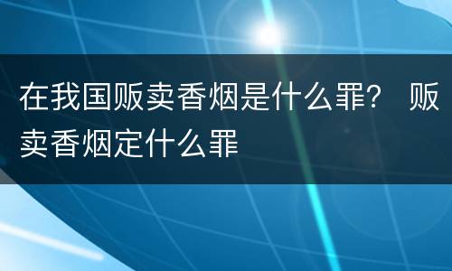 在我国贩卖香烟是什么罪？ 贩卖香烟定什么罪