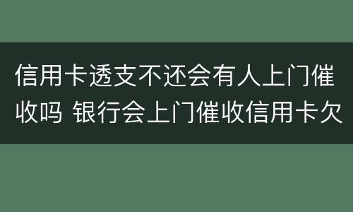 信用卡透支不还会有人上门催收吗 银行会上门催收信用卡欠款吗