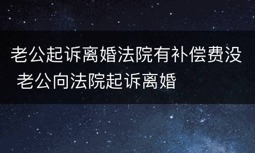 老公起诉离婚法院有补偿费没 老公向法院起诉离婚