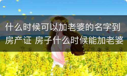 什么时候可以加老婆的名字到房产证 房子什么时候能加老婆名字
