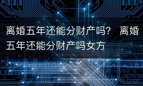 离婚五年还能分财产吗？ 离婚五年还能分财产吗女方