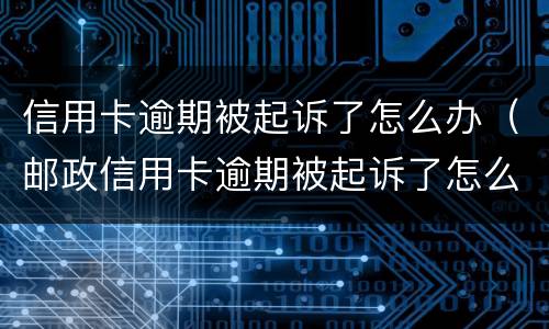 信用卡逾期被起诉了怎么办（邮政信用卡逾期被起诉了怎么办）