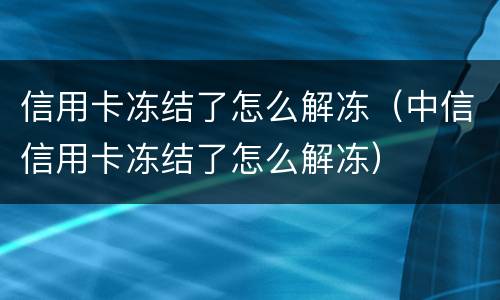 信用卡冻结了怎么解冻（中信信用卡冻结了怎么解冻）