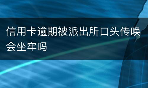 信用卡逾期被派出所口头传唤会坐牢吗